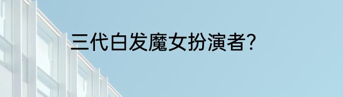 三代白发魔女扮演者？