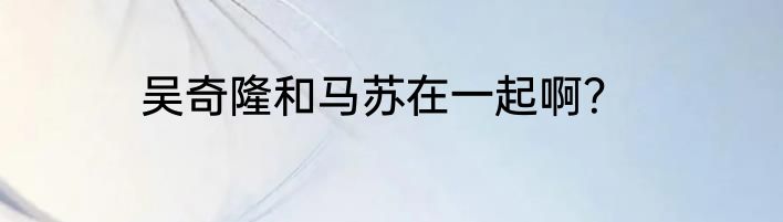 吴奇隆和马苏在一起啊？