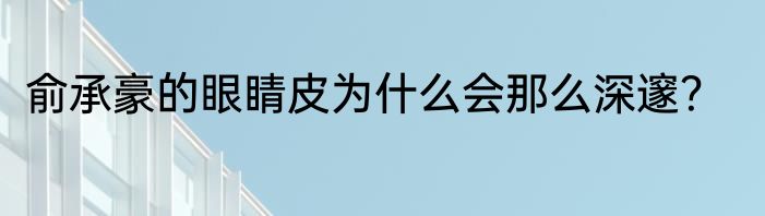 俞承豪的眼睛皮为什么会那么深邃？