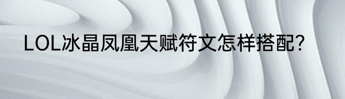 LOL冰晶凤凰天赋符文怎样搭配？