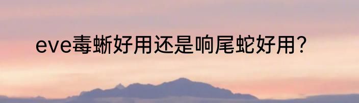 eve毒蜥好用还是响尾蛇好用？