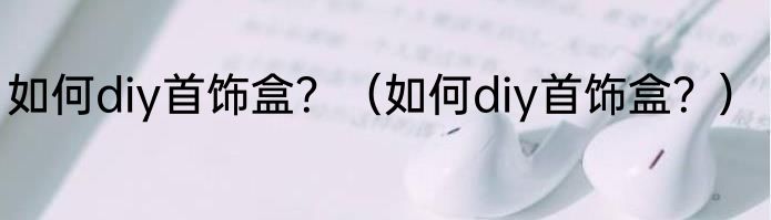 如何diy首饰盒？（如何diy首饰盒？）