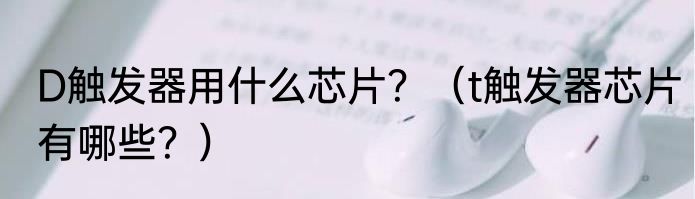 D触发器用什么芯片？（t触发器芯片有哪些？）