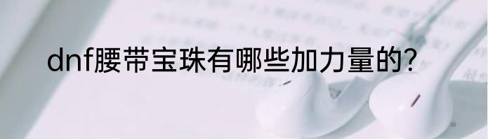 dnf腰带宝珠有哪些加力量的？