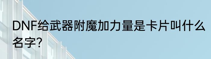 DNF给武器附魔加力量是卡片叫什么名字？
