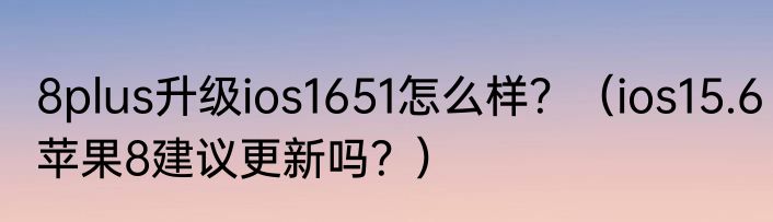 8plus升级ios1651怎么样？（ios15.6苹果8建议更新吗？）