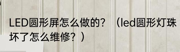 LED圆形屏怎么做的？（led圆形灯珠坏了怎么维修？）