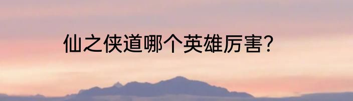 仙之侠道哪个英雄厉害？