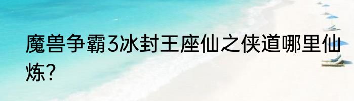 魔兽争霸3冰封王座仙之侠道哪里仙炼？