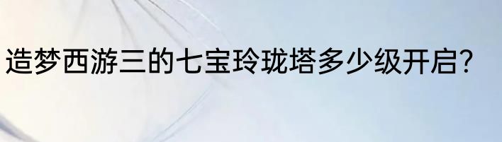 造梦西游三的七宝玲珑塔多少级开启？