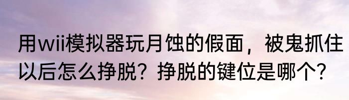 用wii模拟器玩月蚀的假面，被鬼抓住以后怎么挣脱？挣脱的键位是哪个？