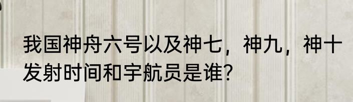 我国神舟六号以及神七，神九，神十发射时间和宇航员是谁？