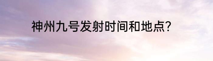 神州九号发射时间和地点？