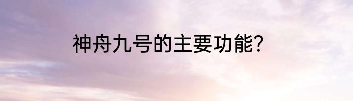 神舟九号的主要功能？