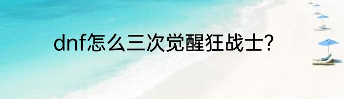 dnf怎么三次觉醒狂战士？