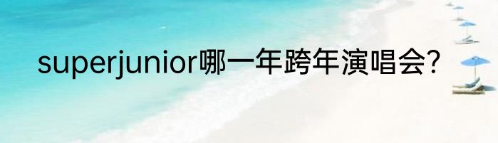 superjunior哪一年跨年演唱会？