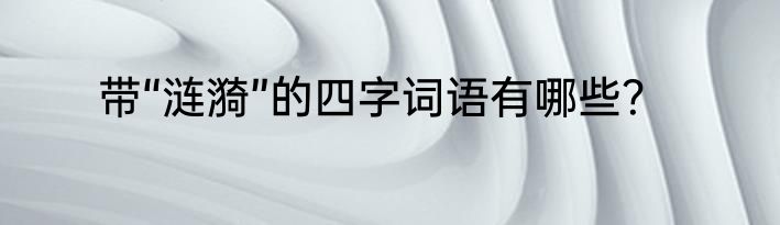 带“涟漪”的四字词语有哪些？