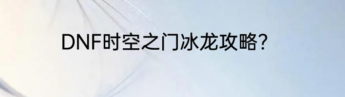 DNF时空之门冰龙攻略？