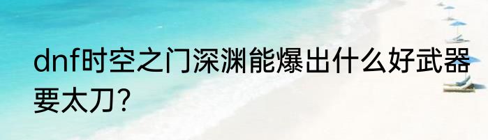 dnf时空之门深渊能爆出什么好武器要太刀？