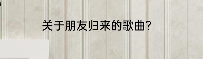 关于朋友归来的歌曲？