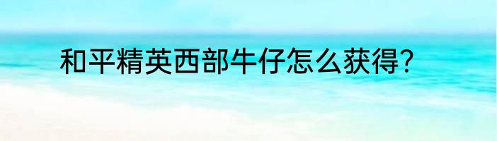 和平精英西部牛仔怎么获得？