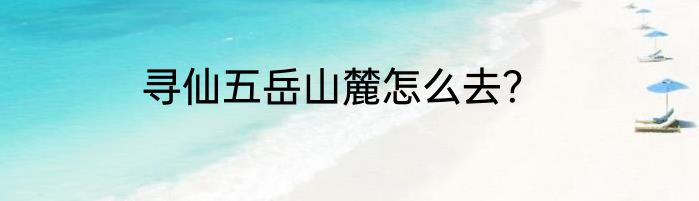 寻仙五岳山麓怎么去？