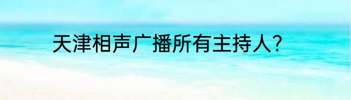 天津相声广播所有主持人？