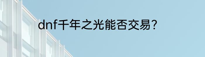 dnf千年之光能否交易？