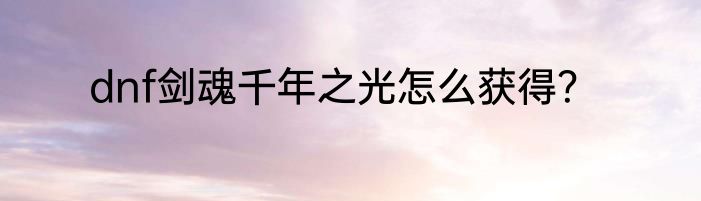 dnf剑魂千年之光怎么获得？