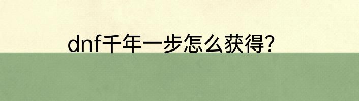 dnf千年一步怎么获得？