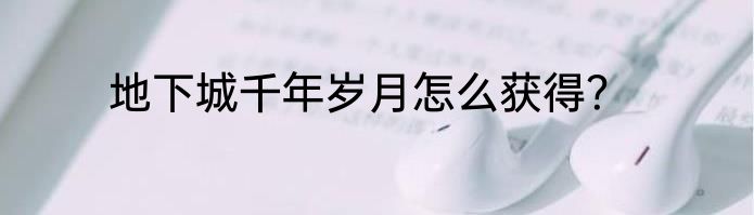 地下城千年岁月怎么获得？