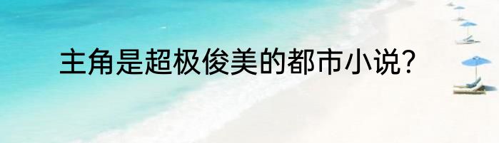 主角是超极俊美的都市小说？
