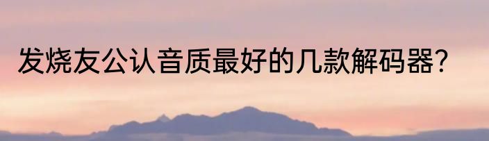 发烧友公认音质最好的几款解码器？