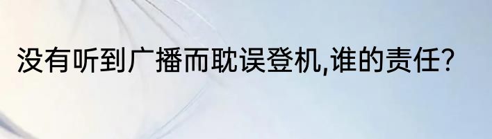 没有听到广播而耽误登机,谁的责任？