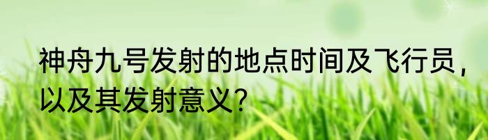 神舟九号发射的地点时间及飞行员，以及其发射意义？