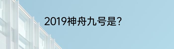 2019神舟九号是？