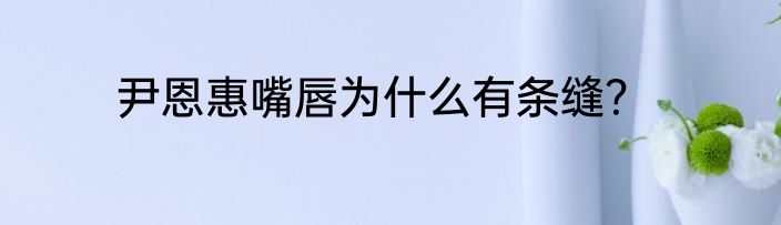 尹恩惠嘴唇为什么有条缝？