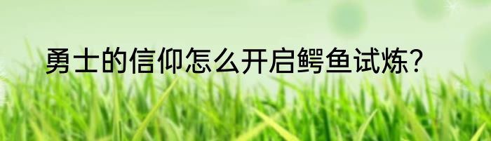 勇士的信仰怎么开启鳄鱼试炼？
