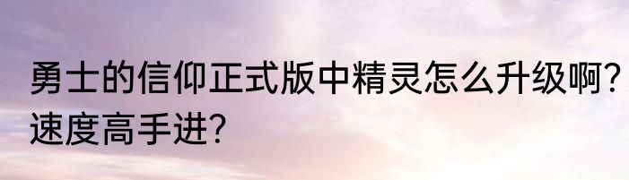 勇士的信仰正式版中精灵怎么升级啊？速度高手进？