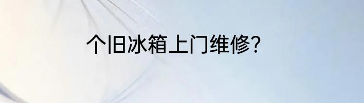 个旧冰箱上门维修？