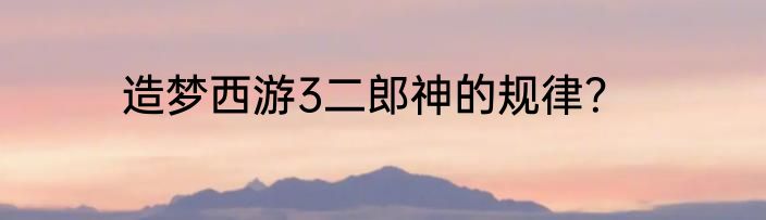 造梦西游3二郎神的规律？