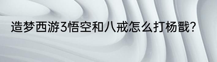 造梦西游3悟空和八戒怎么打杨戬？