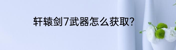 轩辕剑7武器怎么获取？