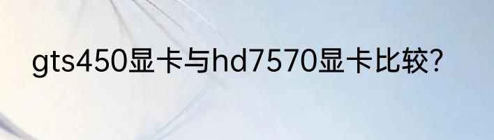 gts450显卡与hd7570显卡比较？