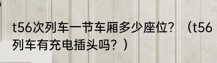 t56次列车一节车厢多少座位？（t56列车有充电插头吗？）