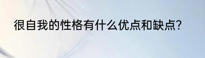 很自我的性格有什么优点和缺点？