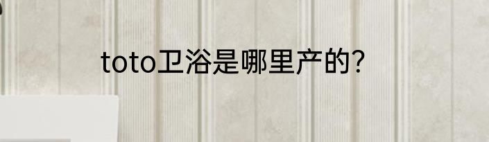 toto卫浴是哪里产的？