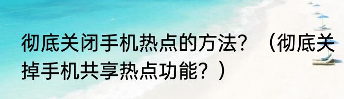 彻底关闭手机热点的方法？（彻底关掉手机共享热点功能？）
