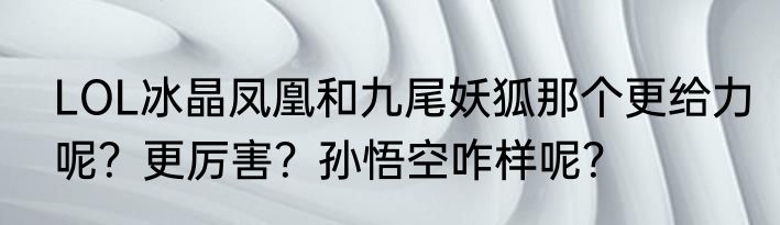 LOL冰晶凤凰和九尾妖狐那个更给力呢？更厉害？孙悟空咋样呢？