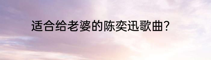适合给老婆的陈奕迅歌曲？